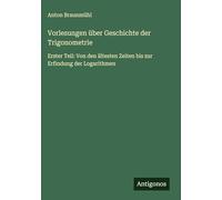 Vorlesungen über Geschichte der Trigonometrie: Erster Teil: Von den ältesten Zeiten bis zur Erfindung der Logarithmen