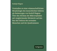Vorstudien zu einer wissenschaftlichen Morphologie des menschlichen Gehirns als Seelenorgan von Rudolf Wagner Über den Hirnbau der Mikrocephalen mit ... der normalen Menschen und der Quadrumanen