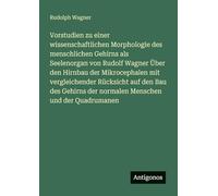 Vorstudien zu einer wissenschaftlichen Morphologie des menschlichen Gehirns als Seelenorgan von Rudolf Wagner Über den Hirnbau der Mikrocephalen mit ... der normalen Menschen und der Quadrumanen