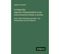 Vorträge über Ingenieur-Wissenschaften an der polytechnischen Schule zu Aachen: Erster Theil: Einleitung zum Wege- und Eisenbahnbau und der Wegebau