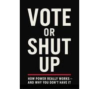 Vote Or Shut Up: How Power Really Works - And Why You Don't Have It