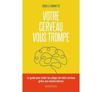 Votre Cerveau Vous Trompe - Le Guide Pour Éviter Les Pièges De Votre Cerveau Grâce Aux Neurosciences