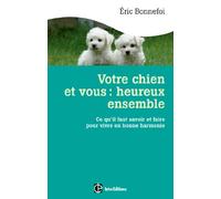 Votre Chien Et Vous : Heureux Ensemble - Ce Qu'il Faut Savoir Et Faire Pour Vivre En Bonne Harmonie