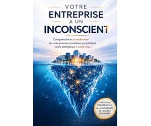 Votre entreprise a un inconscient: Comprendre et transformer les mécanismes invisibles qui pilotent votre entreprise à votre insu