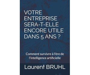 VOTRE ENTREPRISE SERA-T-ELLE ENCORE UTILE DANS 5 ANS ?: Comment survivre à l'ère de l'intelligence artificielle