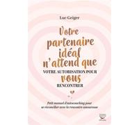 Votre partenaire ideal n'attend que votre autorisation pour vous rencontrer - - Luc Geiger - Thierry Souccar Eds - broché - Guide