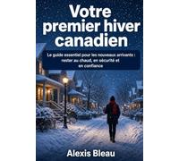 Votre premier hiver canadien: Le guide essentiel pour les nouveaux arrivants : rester au chaud, en sécurité et en confiance Plus de 50 conseils pratiques : vêtements, logement, conduite, neige, glace