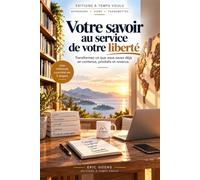Votre savoir au service de votre liberté: transformez ce que vous savez déjà, en contenu, produits et revenus