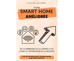 Votre Smart Home Améliorée: Plus de 100 idées pour l'automatisation avec Home Assistant - De la commande de la lumière et du climat à l'optimisation de la sécurité