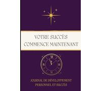 VOTRE SUCCÈS COMMENCE MAINTENANT: JOURNAL DE DÉVELOPPEMENT PERSONNEL ET SUCCÈS