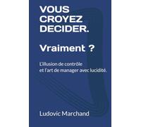 VOUS CROYEZ DECIDER. Vraiment ?: L’illusion de contrôle et l’art de manager avec lucidité.