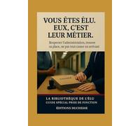 "Vous êtes élu. Eux, c’est leur métier.": Respecter l’administration, trouver sa place, ne pas tout casser en arrivant (Guide Spécial Prise de Fonction - La Bibliothèque de l’Élu)