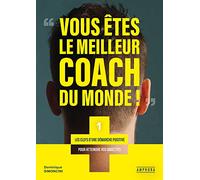 VOUS ETES LE MEILLEUR COACH DU MONDE: LES CLEFS D'UNE DEMARCHE POSITIVE POUR ATTEINDRE VOS OBJECTIFS