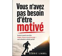 Vous n’avez pas besoin d’être motivé: Avancer quand vous êtes fatigué, dispersé ou découragé - sans attendre le déclic parfait