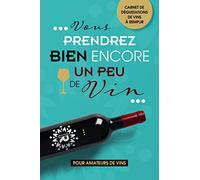 Vous prendrez bien encore un peu de vin: Carnet de dégustations de vins à remplir | Pour amateurs de vins | Idéal pour noter ses impressions