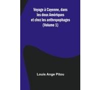 Voyage À Cayenne, Dans Les Deux Amériques Et Chez Les Anthropophages (Volume 1)