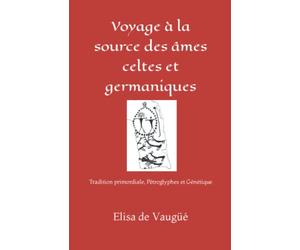Voyage à la source des âmes celtes et germaniques: Tradition primordiale, Pétroglyphes et Génétique