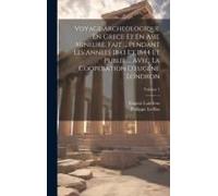 Voyage Archeologique En Grece Et En Asie Mineure, Fait ... Pendant Les Annees 1843 Et 1844 Et Publie ... Avec La Cooperation D'eugene Londron; Volume 1