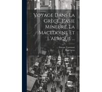 Voyage Dans La Grèce, L'asie Mineure, La Macedoine Et L'afrique ...