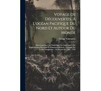 Voyage De Découvertes, À L'océan Pacifique Du Nord Et Autour Du Monde: Dans Lequel La Côte Nord-ouest De L'amérique A Été Soigneusement Reconnue Et ... D'angleterre ... Et Exécute En 1790 ... 1795