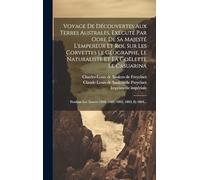 Voyage De Découvertes Aux Terres Australes, Exécuté Par Odre De Sa Majesté L'empereur Et Roi, Sur Les Corvettes Le Géographe, Le Naturaliste Et La ... Les Années 1800, 1801, 1802, 1803, Et 1804...