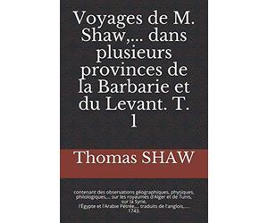 VOYAGE DE M. SHAW … dans plusieurs provinces de la Barbarie et du Levant. T. 1: contenant des observations géographiques, physiques, philologiques,... ... et l'Arabie Pétrée,... traduits de l'