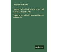Voyage de Zurich à Zurich par un vieil habitant de cette ville: Voyage de Zurich à Zurich par un vieil habitant de cette ville