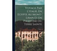 Voyage Par L'italie, En Egypte Au Mont-Liban Et En Palestine Ou Terre Sainte; Volume 1