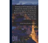 Voyage Pittoresque De Paris Ou Indication De Tout Ce Qu'il Y A De Plus Beau Dans Cette Grande Ville En Peinture, Sculpture, Et Architecture