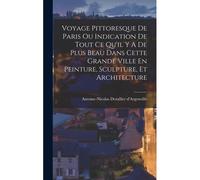 Voyage Pittoresque De Paris Ou Indication De Tout Ce Qu'il Y A De Plus Beau Dans Cette Grande Ville En Peinture, Sculpture, Et Architecture