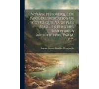 Voyage Pittoresque De Paris, Ou, Indication De Tout Ce Qu'il Ya De Plus Beau ... En Peinture, Sculpture, & Architecture, Par M. D***.