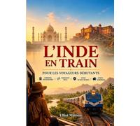 Voyager en train en Inde pour la première fois: Comment réserver des billets, choisir les bons trains, explorer des itinéraires emblématiques,éviter les erreurs courantes et voyager en Inde en toute