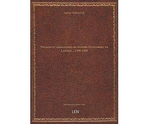 Voyages et ambassades de messire Guillebert de Lannoy,... 1399-1450 / [publié par C. P. Serrure]
