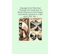 Voyages from Montreal Through the Continent of North America to the Frozen and Pacific Oceans in 1789 and 1793. Vol. I
