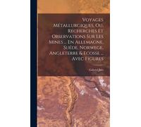 Voyages Métallurgiques, Ou, Recherches Et Observations Sur Les Mines ... En Allemagne, Suéde, Norwege, Angleterre & Ecosse ... Avec Figures