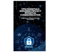 VPN Essentials Ensuring Privacy in Digital Communication: Build secure VPNs for safe data transmission