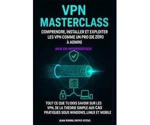 VPN Masterclass - Comprendre, Installer et Exploiter les VPN comme un Pro (de Zéro à Admin): Tout ce que tu dois savoir sur les VPN, de la théorie simple aux cas pratiques sous Windows, Linux et mobi