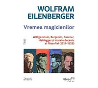 Vremea magicienilor. Wittgenstein, Benjamin, Cassirer, Heidegger si marele deceniu al filosofiei (1919-1929) - Wolfram Eilenberger