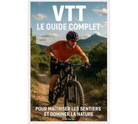 VTT : Le Guide Complet pour Maîtriser les Sentiers et Dominer la Nature: Découvrez les Plus Beaux Parcours de VTT en Europe et Ailleurs