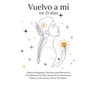 Vuelvo a mí en 21 días: Cuatro Programas Prácticos para Renacer y Transformar Tu Vida, Despertar la Conciencia, Liberar el Potencial y Crear Tu Futuro.