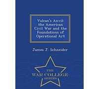 Vulcan's Anvil: The American Civil War And The Foundations Of Operational Art - War College Series