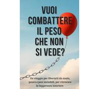 Vuoi Combattere Il Peso Che Non Si Vede?: Un viaggio per liberarsi dai pesi invisibili e ritrovare la leggerezza