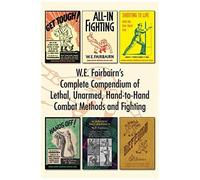 W.E. Fairbairn's Complete Compendium Of Lethal, Unarmed, Hand-To-Hand Combat Methods And Fighting