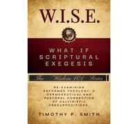 (W.I.S.E.) What If Scriptural Exegesis: Reexamining Reformed Theology: A Hermeneutical and Pastoral Correction of Calvinistic Presuppositions
