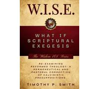 (W.I.S.E.) What If Scriptural Exegesis: Reexamining Reformed Theology: A Hermeneutical and Pastoral Correction of Calvinistic Presuppositions