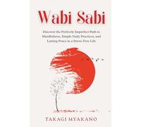 Wabi Sabi: Discover the Perfectly Imperfect Path to Mindfulness, Simple Daily Practices, and Lasting Peace in a Stress-Free Life