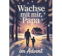 Wachse mit mir, Papa - Adventskalender für Väter, die bereit sind, in die schönste Rolle ihres Lebens zu wachsen - 24 Tage je einen Schritt