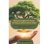 Wachstum beginnt im Herzen: Der Weg zu deinem wahren Selbst: Praktische Impulse, Übungen und Inspiration für ein erfülltes, authentisches Leben