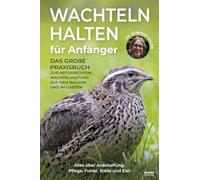 Wachteln halten für Anfänger: Das große Praxisbuch zur artgerechten Wachtelhaltung auf dem Balkon und im Garten - Alles über Anschaffung, Pflege, Futter, Ställe und Eier