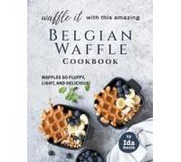 Waffle It With This Amazing Belgian Waffle Cookbook: Waffles So Fluffy, Light, And Delicious!